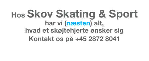 Hos Skov Skating & Sport   har vi (næsten) alt, 
hvad et skøjtehjerte ønsker sig
Kontakt os på +45 2872 8041  
